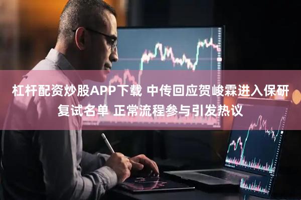 杠杆配资炒股APP下载 中传回应贺峻霖进入保研复试名单 正常流程参与引发热议