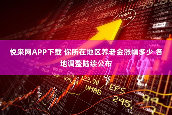 悦来网APP下载 你所在地区养老金涨幅多少 各地调整陆续公布