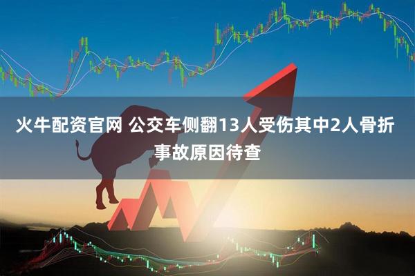 火牛配资官网 公交车侧翻13人受伤其中2人骨折 事故原因待查