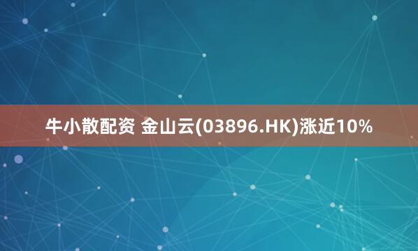 牛小散配资 金山云(03896.HK)涨近10%