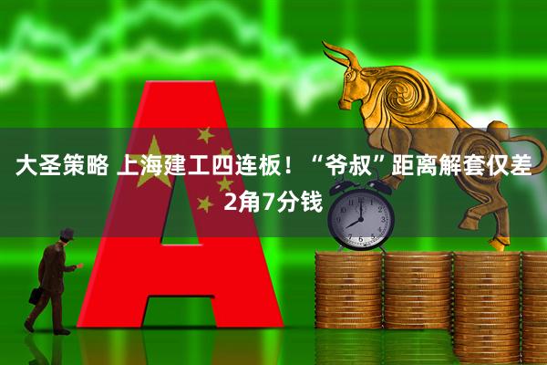 大圣策略 上海建工四连板！“爷叔”距离解套仅差2角7分钱