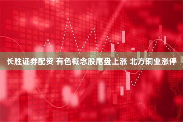 长胜证券配资 有色概念股尾盘上涨 北方铜业涨停