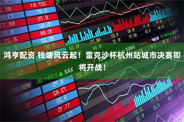鸿亨配资 钱塘风云起！雷克沙杯杭州站城市决赛即将开战！