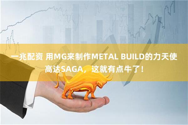 一兆配资 用MG来制作METAL BUILD的力天使高达SAGA，这就有点牛了！