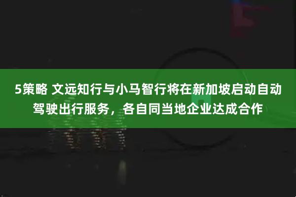 5策略 文远知行与小马智行将在新加坡启动自动驾驶出行服务，各自同当地企业达成合作