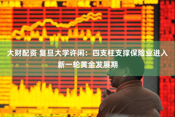 大财配资 复旦大学许闲：四支柱支撑保险业进入新一轮黄金发展期
