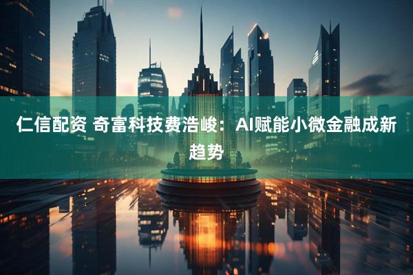 仁信配资 奇富科技费浩峻：AI赋能小微金融成新趋势