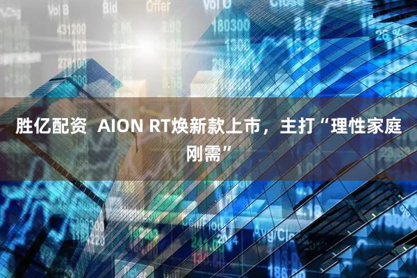 胜亿配资  AION RT焕新款上市，主打“理性家庭刚需”