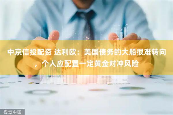 中京信投配资 达利欧：美国债务的大船很难转向，个人应配置一定黄金对冲风险