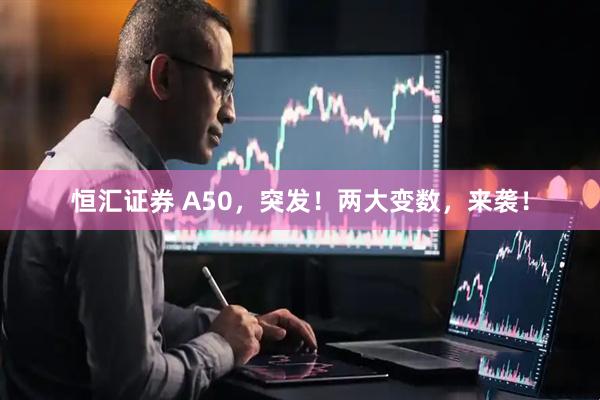 恒汇证券 A50，突发！两大变数，来袭！