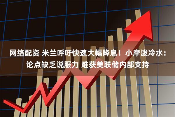网络配资 米兰呼吁快速大幅降息！小摩泼冷水：论点缺乏说服力 难获美联储内部支持