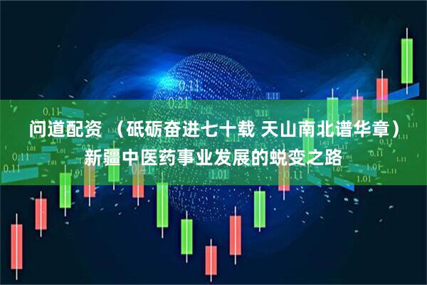 问道配资 （砥砺奋进七十载 天山南北谱华章）新疆中医药事业发展的蜕变之路