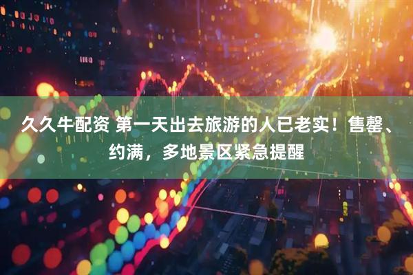 久久牛配资 第一天出去旅游的人已老实！售罄、约满，多地景区紧急提醒