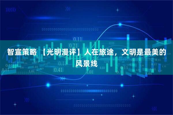 智宣策略 【光明漫评】人在旅途，文明是最美的风景线