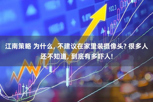 江南策略 为什么, 不建议在家里装摄像头? 很多人还不知道, 到底有多吓人!