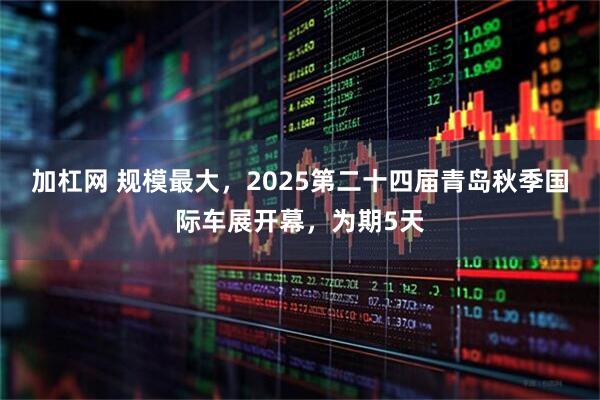 加杠网 规模最大，2025第二十四届青岛秋季国际车展开幕，为期5天