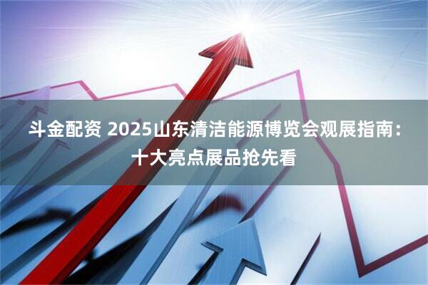 斗金配资 2025山东清洁能源博览会观展指南：十大亮点展品抢先看