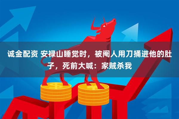 诚金配资 安禄山睡觉时，被阉人用刀捅进他的肚子，死前大喊：家贼杀我