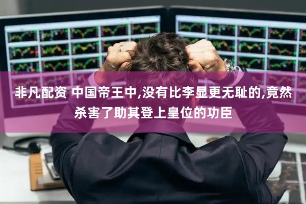 非凡配资 中国帝王中,没有比李显更无耻的,竟然杀害了助其登上皇位的功臣