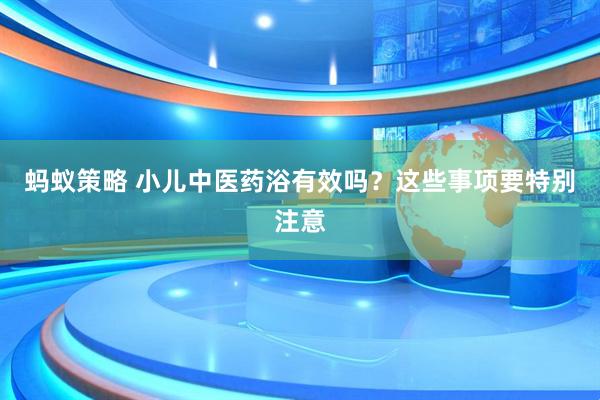 蚂蚁策略 小儿中医药浴有效吗？这些事项要特别注意