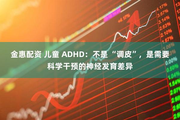 金惠配资 儿童 ADHD：不是 “调皮”，是需要科学干预的神经发育差异