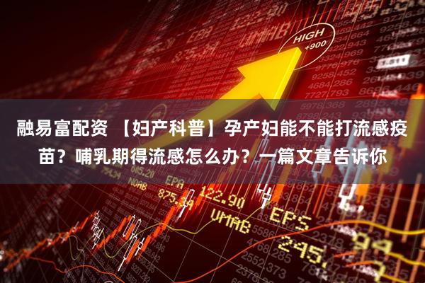 融易富配资 【妇产科普】孕产妇能不能打流感疫苗？哺乳期得流感怎么办？一篇文章告诉你