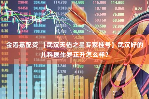 金港嘉配资 【武汉天佑之星专家挂号】武汉好的儿科医生罗正升怎么样？